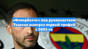 «Фенербахче» под руководством Тедеско выиграл первый трофей с 2023-го