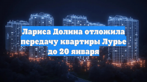 Лариса Долина отложила передачу квартиры Лурье до 20 января