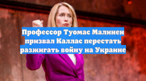 Профессор Туомас Малинен призвал Каллас перестать разжигать войну на Украине