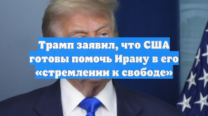 Трамп заявил, что США готовы помочь Ирану в его «стремлении к свободе»