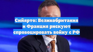 Сийярто: Великобритания и Франция рискуют спровоцировать войну с РФ