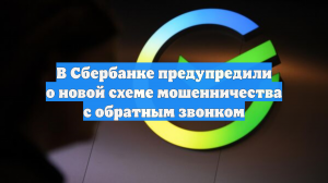 В Сбербанке предупредили о новой схеме мошенничества с обратным звонком