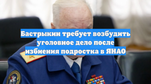 Бастрыкин требует возбудить уголовное дело после избиения подростка в ЯНАО