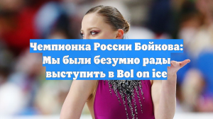 Чемпионка России Бойкова: Мы были безумно рады выступить в Bol on ice