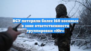 ВСУ потеряли более 160 военных в зоне ответственности группировки «Юг»