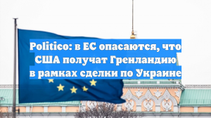 Politico: в ЕС опасаются, что США получат Гренландию в рамках сделки по Украине
