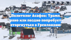Политолог Асафов: Трамп рано или поздно попробует вторгнуться в Гренландию