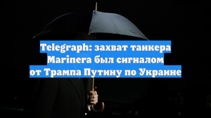 Telegraph: захват танкера Marinera был сигналом от Трампа Путину по Украине