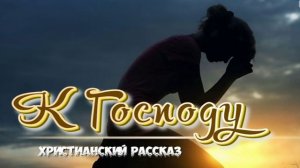 📗 "К Господу" ~ РАССКАЗ Христианский  ~ 🟢