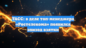 ТАСС: в деле топ-менеджера «Ростелекома» появился эпизод взятки