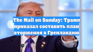 The Mail on Sunday: Трамп приказал составить план вторжения в Гренландию