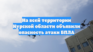На всей территории Курской области объявили опасность атаки БПЛА