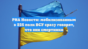 РИА Новости: мобилизованным в 225 полк ВСУ сразу говорят, что они смертники
