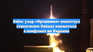 Sohu: удар «Орешника» пошатнул стремление Запада вмешаться в конфликт на Украине
