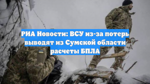 РИА Новости: ВСУ из-за потерь выводят из Сумской области расчеты БПЛА