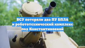ВСУ потеряли два ПУ БПЛА и робототехнический комплекс под Константиновкой
