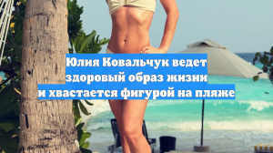 Юлия Ковальчук ведет здоровый образ жизни и хвастается фигурой на пляже