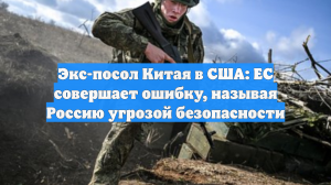Экс-посол Китая в США: ЕС совершает ошибку, называя Россию угрозой безопасности