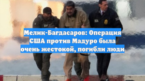 Мелик-Багдасаров: Операция США против Мадуро была очень жестокой, погибли люди
