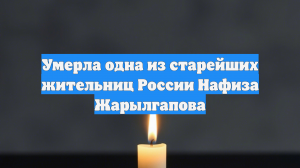 Умерла одна из старейших жительниц России Нафиза Жарылгапова