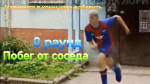 Побег от соседа. 0 раунд. Напишите кого добавить в следующий раунд.