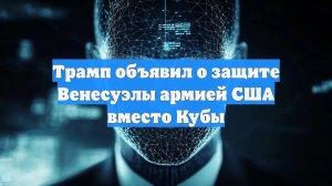 Трамп объявил о защите Венесуэлы армией США вместо Кубы