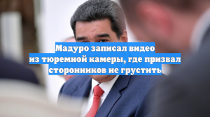 Мадуро записал видео из тюремной камеры, где призвал сторонников не грустить