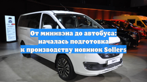 От минивэна до автобуса: началась подготовка к производству новинок Sollers
