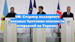DM: Стармер подвергнет военных Британии опасности отправкой на Украину