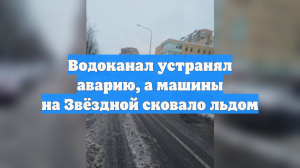Водоканал устранял аварию, а машины на Звёздной сковало льдом