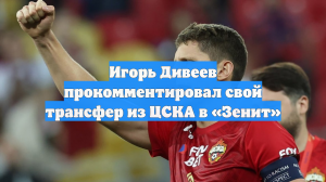 Игорь Дивеев прокомментировал свой трансфер из ЦСКА в «Зенит»
