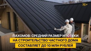 Пахомов: средний размер ипотеки на строительство частного дома составляет до 10 млн рублей