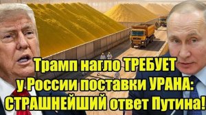 Трамп нагло ТРЕБУЕТ у России поставки УРАНА: СТРАШНЕЙШИЙ ответ Путина!