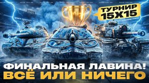 ТУРНИР 15х15 - ФИНАЛЬНАЯ ЛАВИНА! ВСЁ ИЛИ НИЧЕГО