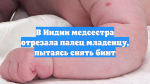 В Индии медсестра отрезала палец младенцу, пытаясь снять бинт