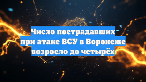 Число пострадавших при атаке ВСУ в Воронеже возросло до четырёх
