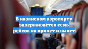 В казанском аэропорту задерживается семь рейсов на прилет и вылет