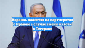 Израиль надеется на партнерство с Ираном в случае смены власти в Тегеране