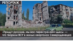 13.08.2022 | Репортаж |«Придут русские, мы вас перестреляем здесь» — что творили ВСУ в Северодонецке