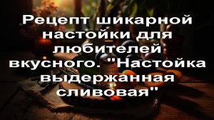 Рецепт шикарной настойки для любителей вкусного. _Настойка выдержанная-сливовая_
