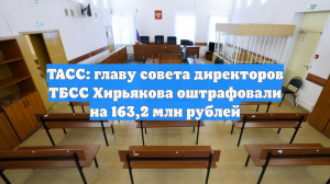 ТАСС: главу совета директоров ТБСС Хирьякова оштрафовали на 163,2 млн рублей