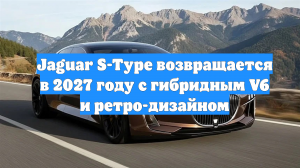Jaguar S-Type возвращается в 2027 году с гибридным V6 и ретро-дизайном