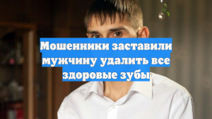 Мошенники заставили мужчину удалить все здоровые зубы
