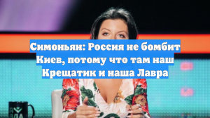 Симоньян: Киев не бомбят, потому что там наши Крещатик и Лавра