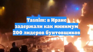 Tasnim: в Иране задержали как минимум 200 лидеров бунтовщиков
