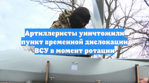 Артиллеристы уничтожили пункт временной дислокации ВСУ в момент ротации