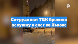 Сотрудники ТЦК бросили девушку в снег во Львове