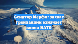 Сенатор Мерфи: захват Гренландии означает конец НАТО