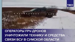 Операторы FPV-дронов уничтожили технику и средства связи ВСУ в Сумской области
