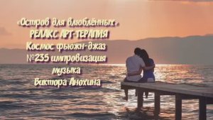 МУЗЫКА РЕЛАКС АРТ-ТЕРАПИЯ «Остров для влюблённых» №235 Space Fusion Jazz ИМПРОВИЗАЦИИ Виктор Анохин